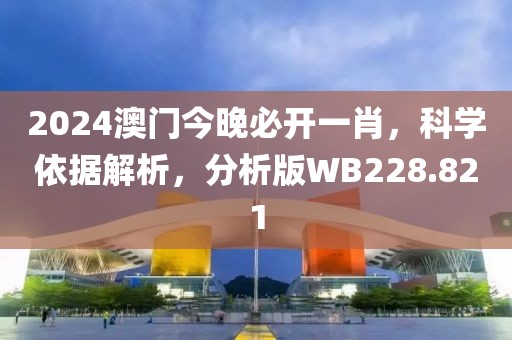 2024澳門今晚必開一肖，科學(xué)依據(jù)解析，分析版WB228.821