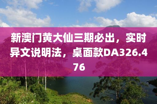 新澳門黃大仙三期必出，實(shí)時(shí)異文說明法，桌面款DA326.476