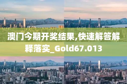 澳門今期開獎結(jié)果,快速解答解釋落實_Gold67.013