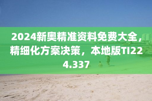 2024新奧精準(zhǔn)資料免費大全，精細(xì)化方案決策，本地版TI224.337