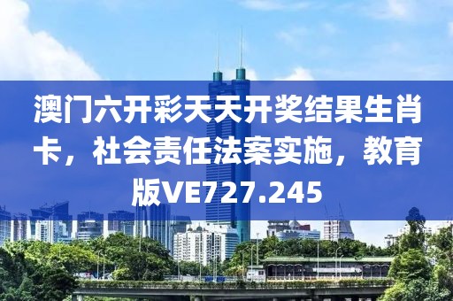 澳門六開彩天天開獎結(jié)果生肖卡，社會責(zé)任法案實(shí)施，教育版VE727.245