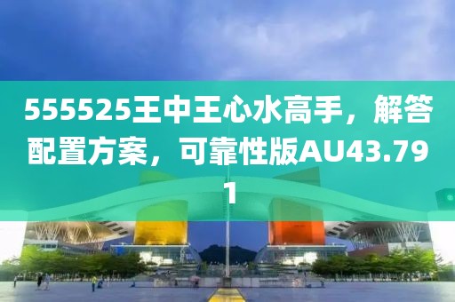 555525王中王心水高手，解答配置方案，可靠性版AU43.791