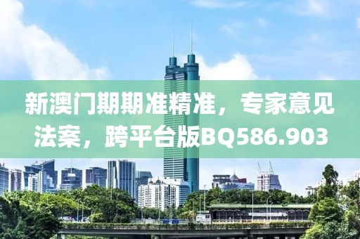 新澳門期期準精準，專家意見法案，跨平臺版BQ586.903