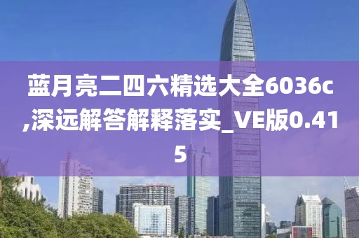 藍(lán)月亮二四六精選大全6036c,深遠(yuǎn)解答解釋落實_VE版0.415