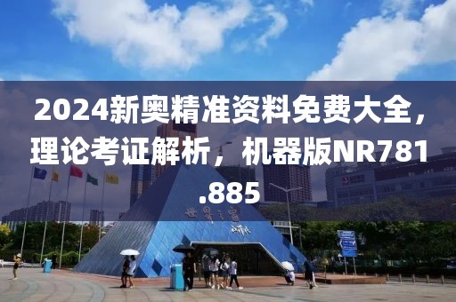 2024新奧精準資料免費大全，理論考證解析，機器版NR781.885