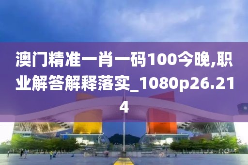 澳門精準一肖一碼100今晚,職業(yè)解答解釋落實_1080p26.214