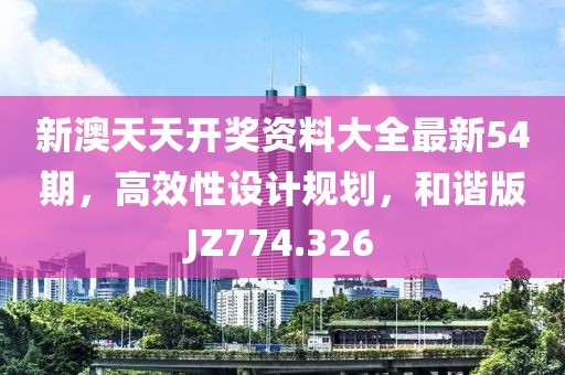 新澳天天開獎資料大全最新54期，高效性設(shè)計規(guī)劃，和諧版JZ774.326