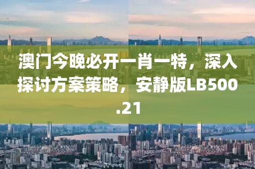 澳門今晚必開一肖一特，深入探討方案策略，安靜版LB500.21