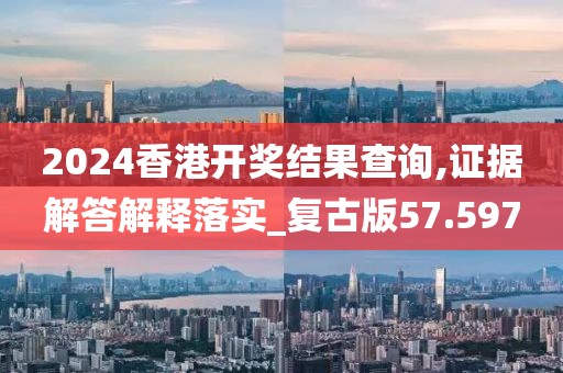 2024香港開獎結果查詢,證據解答解釋落實_復古版57.597