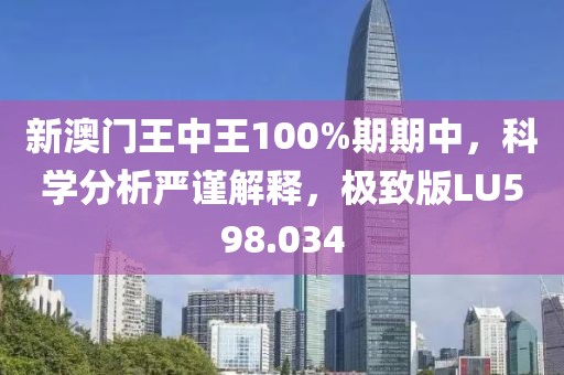 新澳門王中王100%期期中，科學(xué)分析嚴(yán)謹(jǐn)解釋，極致版LU598.034