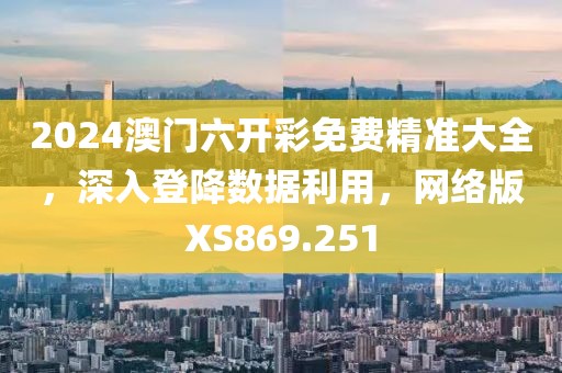 2024澳門六開彩免費(fèi)精準(zhǔn)大全，深入登降數(shù)據(jù)利用，網(wǎng)絡(luò)版XS869.251