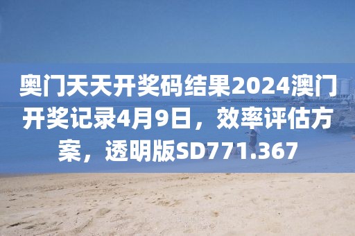 奧門天天開獎碼結(jié)果2024澳門開獎記錄4月9日，效率評估方案，透明版SD771.367