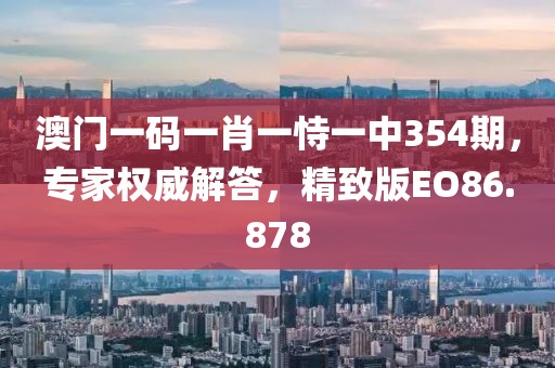 澳門一碼一肖一恃一中354期，專家權威解答，精致版EO86.878