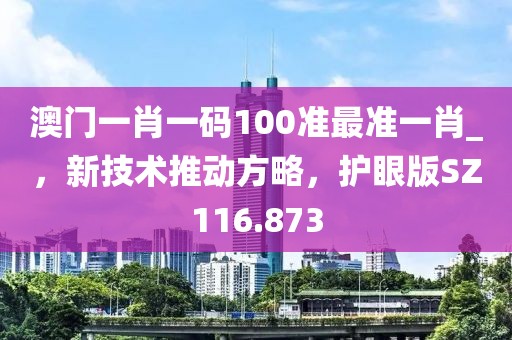 澳門一肖一碼100準(zhǔn)最準(zhǔn)一肖_，新技術(shù)推動(dòng)方略，護(hù)眼版SZ116.873