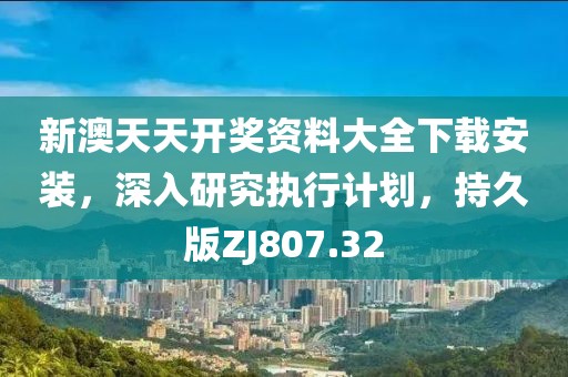 新澳天天開獎資料大全下載安裝，深入研究執(zhí)行計劃，持久版ZJ807.32