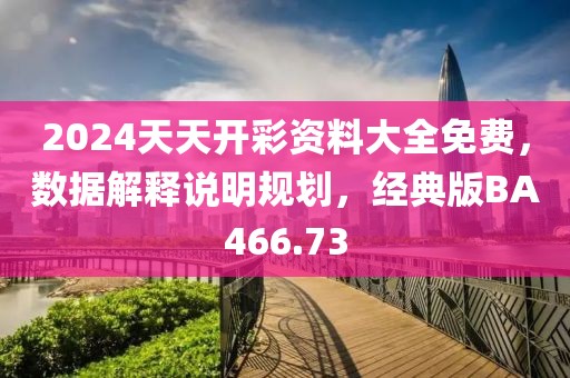 2024天天開彩資料大全免費，數(shù)據(jù)解釋說明規(guī)劃，經(jīng)典版BA466.73