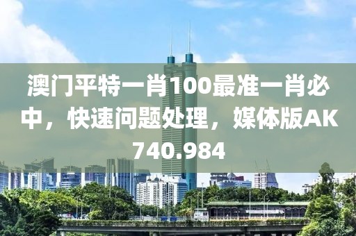 澳門平特一肖100最準(zhǔn)一肖必中，快速問(wèn)題處理，媒體版AK740.984