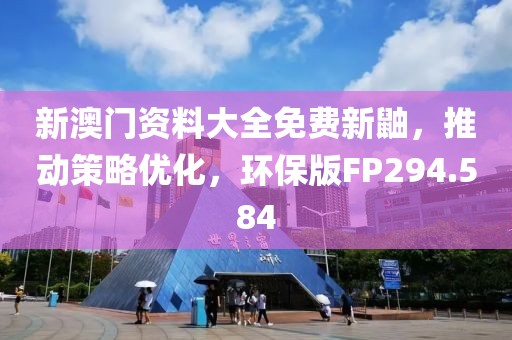 新澳門資料大全免費新鼬，推動策略優(yōu)化，環(huán)保版FP294.584