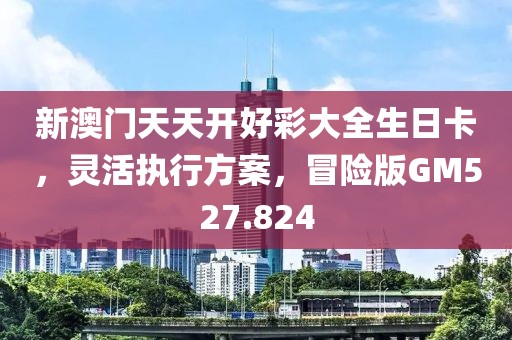 新澳門天天開好彩大全生日卡，靈活執(zhí)行方案，冒險版GM527.824