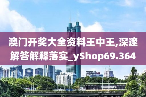 澳門開獎大全資料王中王,深邃解答解釋落實_yShop69.364