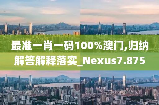 最準(zhǔn)一肖一碼100%澳門,歸納解答解釋落實(shí)_Nexus7.875