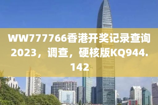 WW777766香港開獎(jiǎng)記錄查詢2023，調(diào)查，硬核版KQ944.142