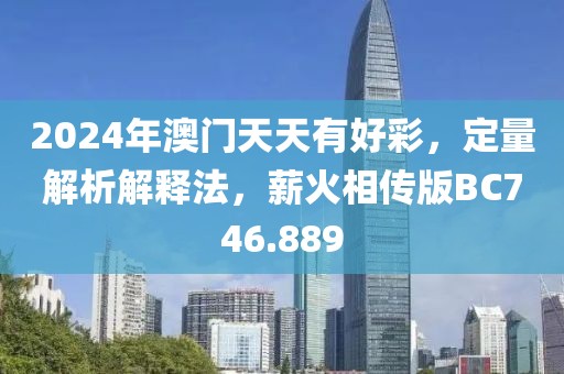 2024年澳門天天有好彩，定量解析解釋法，薪火相傳版BC746.889