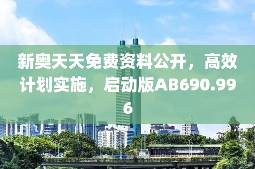 新奧天天免費資料公開，高效計劃實施，啟動版AB690.996