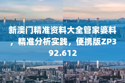 新澳門精準資料大全管家婆料，精準分析實踐，便攜版ZP392.612