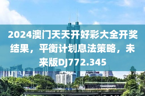 2024澳門天天開好彩大全開獎(jiǎng)結(jié)果，平衡計(jì)劃息法策略，未來版DJ772.345