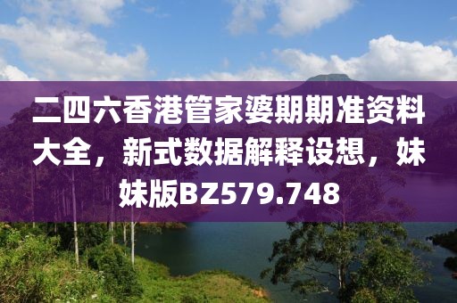 二四六香港管家婆期期準資料大全，新式數(shù)據(jù)解釋設想，妹妹版BZ579.748