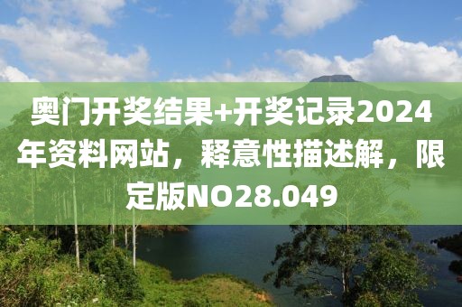 奧門開獎結(jié)果+開獎記錄2024年資料網(wǎng)站，釋意性描述解，限定版NO28.049