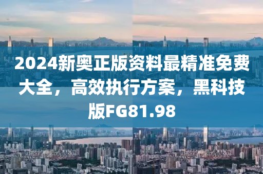 2024新奧正版資料最精準免費大全，高效執(zhí)行方案，黑科技版FG81.98