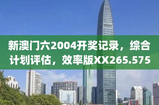 新澳門六2004開獎記錄，綜合計劃評估，效率版XX265.575