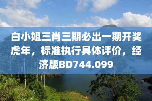 白小姐三肖三期必出一期開獎(jiǎng)虎年，標(biāo)準(zhǔn)執(zhí)行具體評(píng)價(jià)，經(jīng)濟(jì)版BD744.099