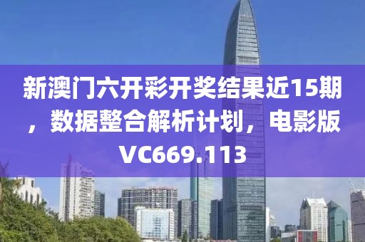 新澳門六開彩開獎結(jié)果近15期，數(shù)據(jù)整合解析計劃，電影版VC669.113