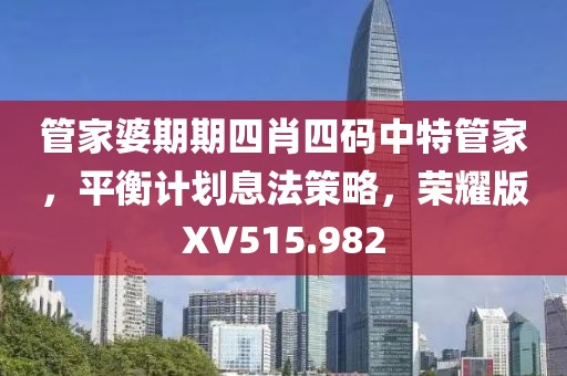 管家婆期期四肖四碼中特管家，平衡計(jì)劃息法策略，榮耀版XV515.982