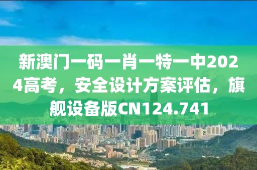 新澳門一碼一肖一特一中2024高考，安全設(shè)計方案評估，旗艦設(shè)備版CN124.741