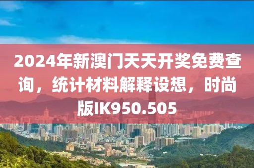 2024年新澳門天天開獎免費(fèi)查詢，統(tǒng)計(jì)材料解釋設(shè)想，時(shí)尚版IK950.505