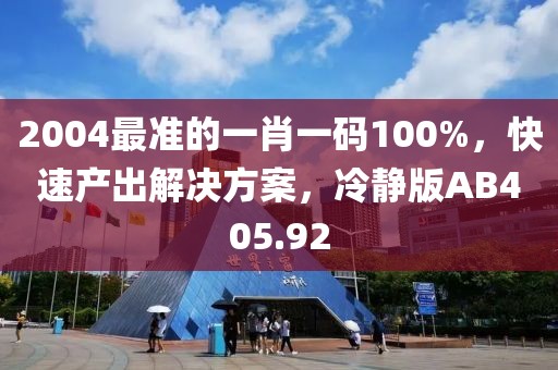 2004最準(zhǔn)的一肖一碼100%，快速產(chǎn)出解決方案，冷靜版AB405.92