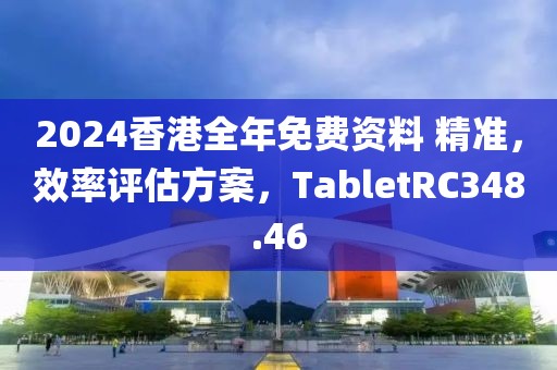 2024香港全年免費資料 精準，效率評估方案，TabletRC348.46