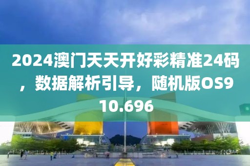 2024澳門天天開好彩精準(zhǔn)24碼，數(shù)據(jù)解析引導(dǎo)，隨機(jī)版OS910.696