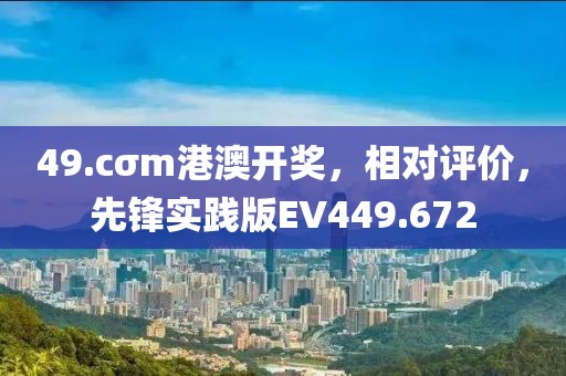 49.cσm港澳開獎，相對評價，先鋒實踐版EV449.672