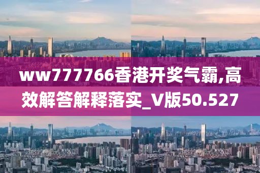 ww777766香港開獎氣霸,高效解答解釋落實_V版50.527