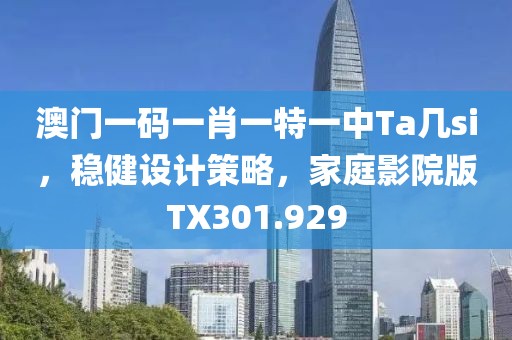 澳門一碼一肖一特一中Ta幾si，穩(wěn)健設計策略，家庭影院版TX301.929