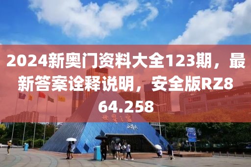 2024新奧門資料大全123期，最新答案詮釋說明，安全版RZ864.258