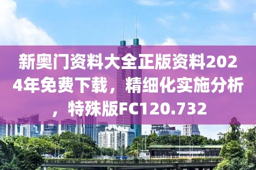 新奧門資料大全正版資料2024年免費下載，精細化實施分析，特殊版FC120.732