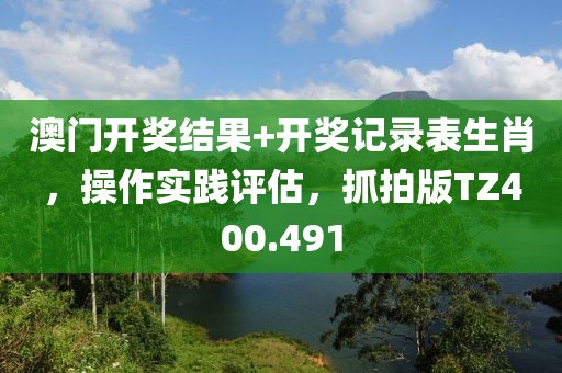 澳門開獎結(jié)果+開獎記錄表生肖，操作實踐評估，抓拍版TZ400.491