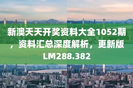 新澳天天開獎(jiǎng)資料大全1052期，資料匯總深度解析，更新版LM288.382