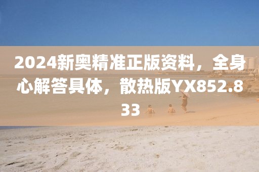 2024新奧精準(zhǔn)正版資料，全身心解答具體，散熱版YX852.833